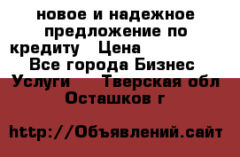 новое и надежное предложение по кредиту › Цена ­ 1 000 000 - Все города Бизнес » Услуги   . Тверская обл.,Осташков г.